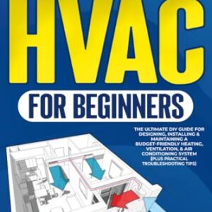 HVAC For Beginners: The Ultimate DIY Guide For Designing, Installing & Maintaining a Budget – Friendly Heating, Ventilation, & Air Conditioning System (Plus Pratical Troubleshooting Tips)